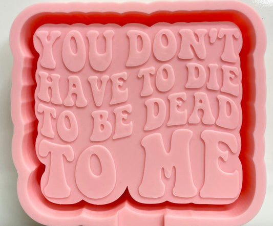 You Don’t Have To Die To Be Dead To Me Mold